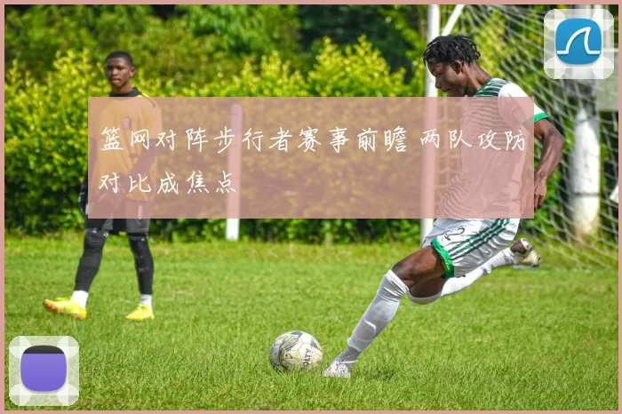 篮网对阵步行者赛事前瞻 两队攻防对比成焦点