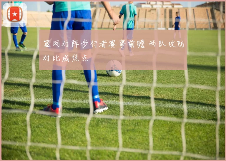 篮网对阵步行者赛事前瞻 两队攻防对比成焦点