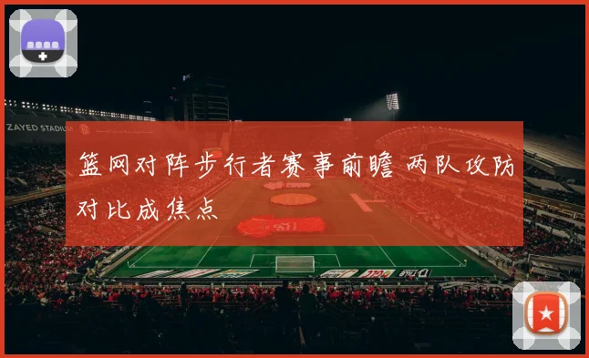 篮网对阵步行者赛事前瞻 两队攻防对比成焦点