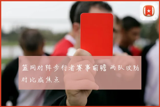 篮网对阵步行者赛事前瞻 两队攻防对比成焦点