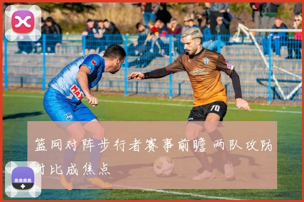 篮网对阵步行者赛事前瞻 两队攻防对比成焦点