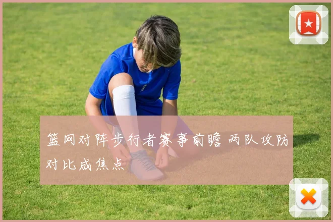 篮网对阵步行者赛事前瞻 两队攻防对比成焦点