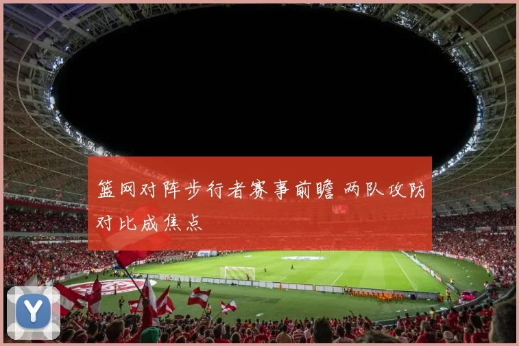 篮网对阵步行者赛事前瞻 两队攻防对比成焦点