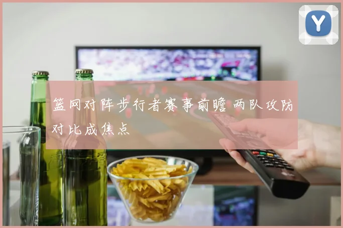 篮网对阵步行者赛事前瞻 两队攻防对比成焦点