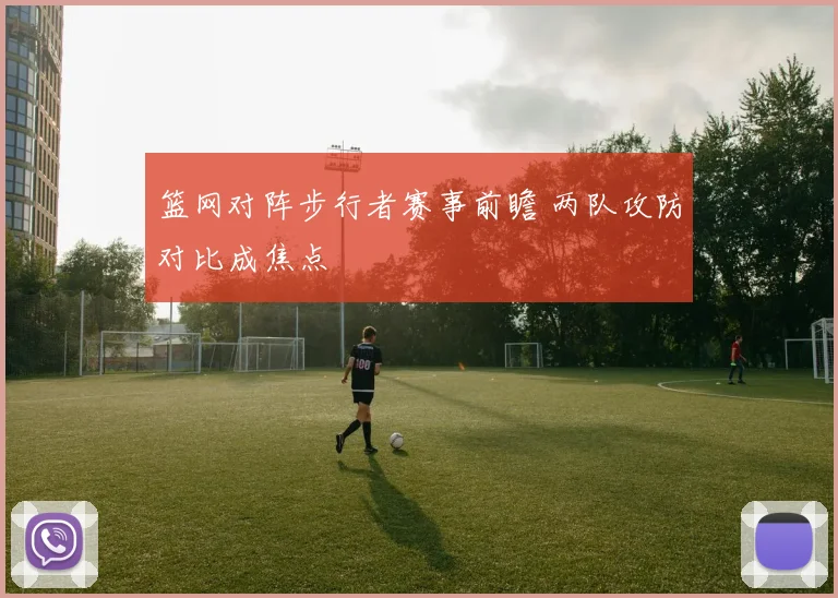 篮网对阵步行者赛事前瞻 两队攻防对比成焦点