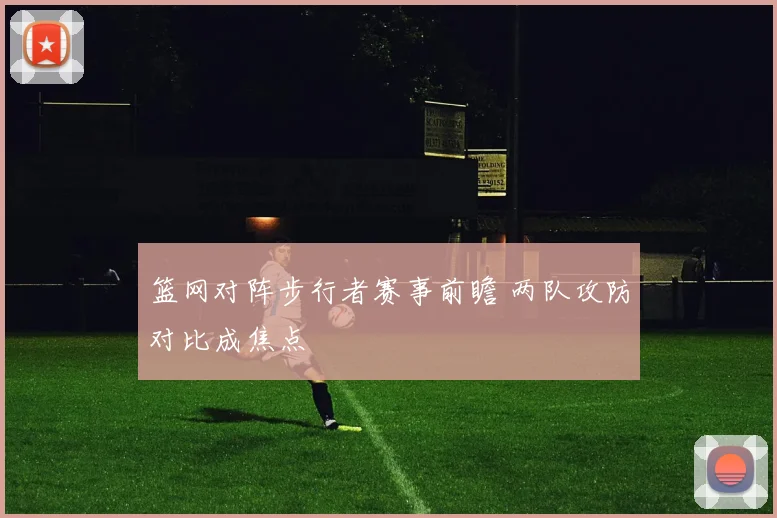 篮网对阵步行者赛事前瞻 两队攻防对比成焦点