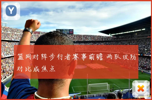 篮网对阵步行者赛事前瞻 两队攻防对比成焦点