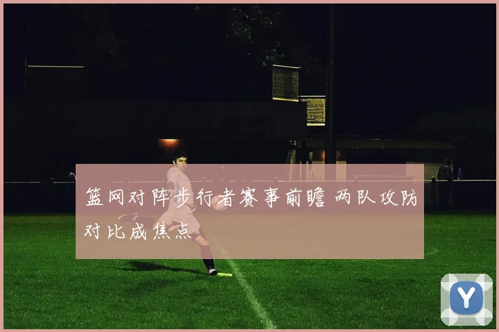 篮网对阵步行者赛事前瞻 两队攻防对比成焦点