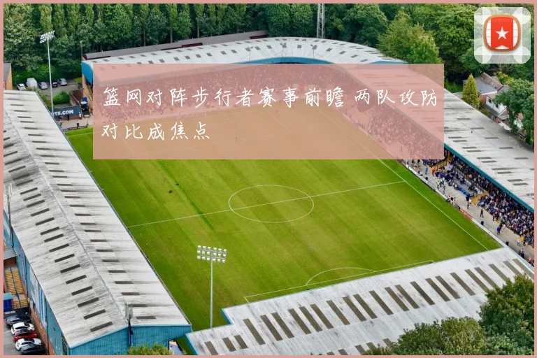 篮网对阵步行者赛事前瞻 两队攻防对比成焦点
