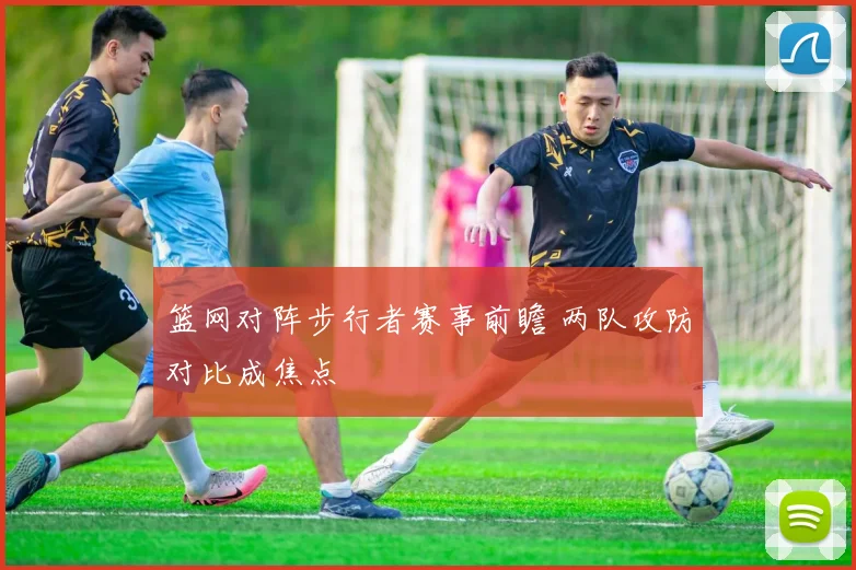 篮网对阵步行者赛事前瞻 两队攻防对比成焦点