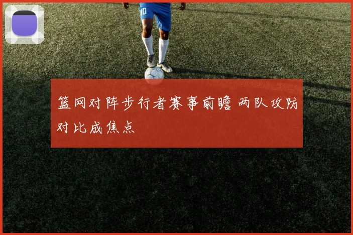 篮网对阵步行者赛事前瞻 两队攻防对比成焦点