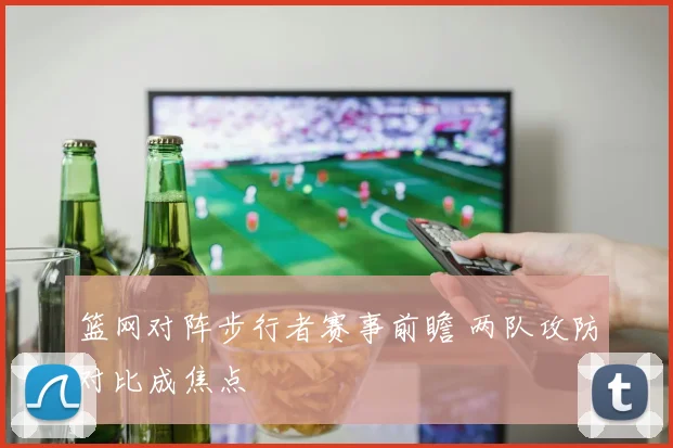 篮网对阵步行者赛事前瞻 两队攻防对比成焦点