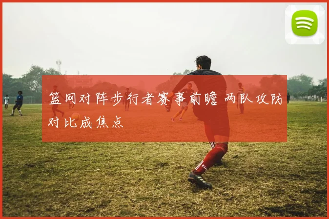 篮网对阵步行者赛事前瞻 两队攻防对比成焦点