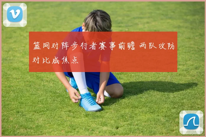 篮网对阵步行者赛事前瞻 两队攻防对比成焦点