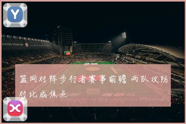 篮网对阵步行者赛事前瞻 两队攻防对比成焦点