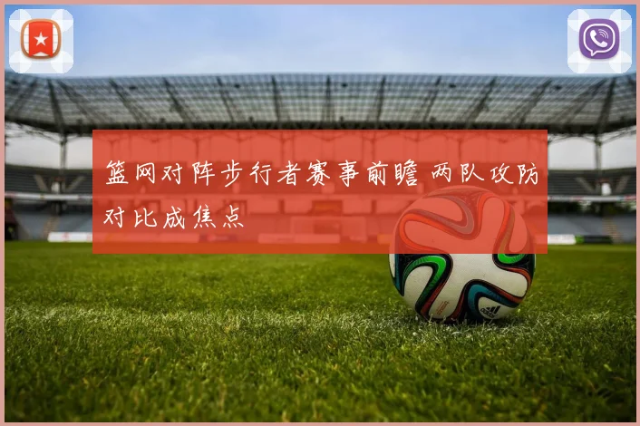 篮网对阵步行者赛事前瞻 两队攻防对比成焦点