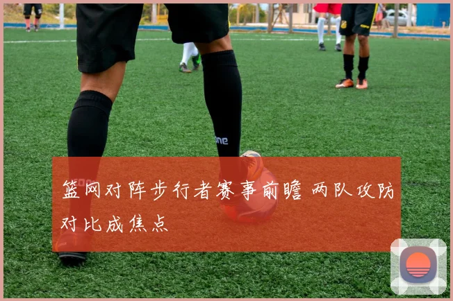 篮网对阵步行者赛事前瞻 两队攻防对比成焦点