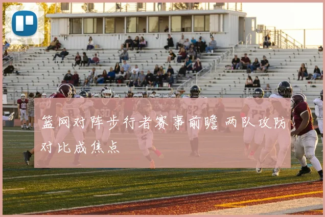 篮网对阵步行者赛事前瞻 两队攻防对比成焦点