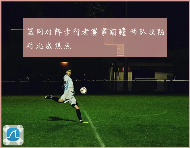 篮网对阵步行者赛事前瞻 两队攻防对比成焦点