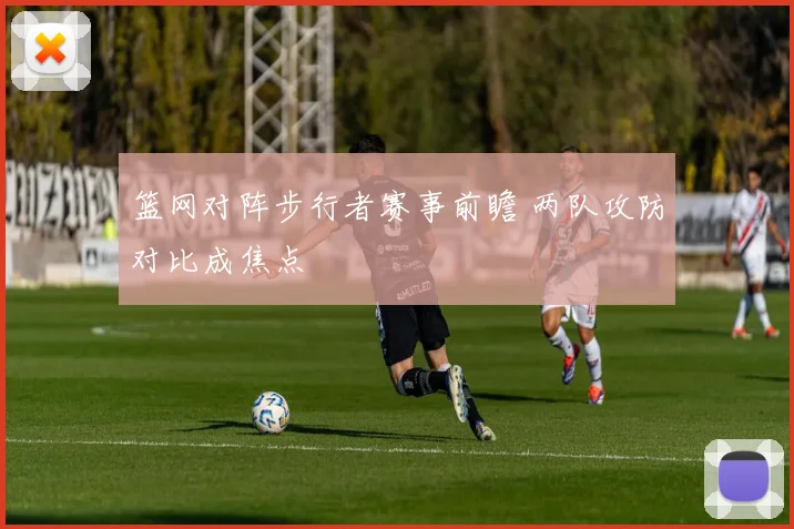 篮网对阵步行者赛事前瞻 两队攻防对比成焦点