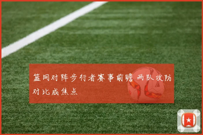 篮网对阵步行者赛事前瞻 两队攻防对比成焦点