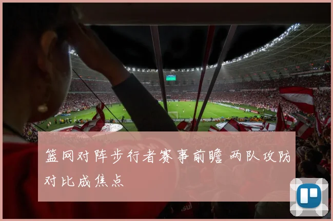 篮网对阵步行者赛事前瞻 两队攻防对比成焦点