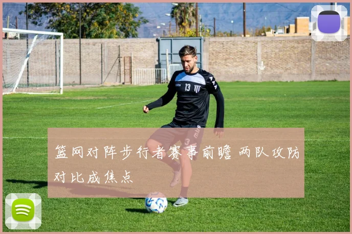 篮网对阵步行者赛事前瞻 两队攻防对比成焦点