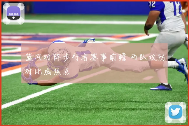 篮网对阵步行者赛事前瞻 两队攻防对比成焦点