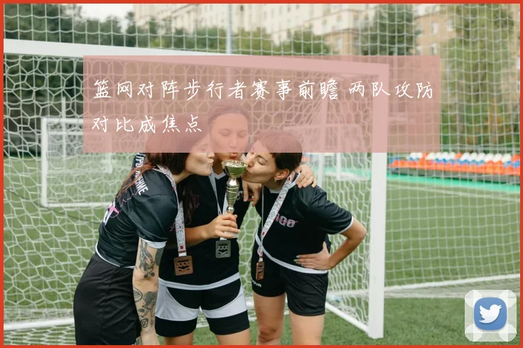 篮网对阵步行者赛事前瞻 两队攻防对比成焦点