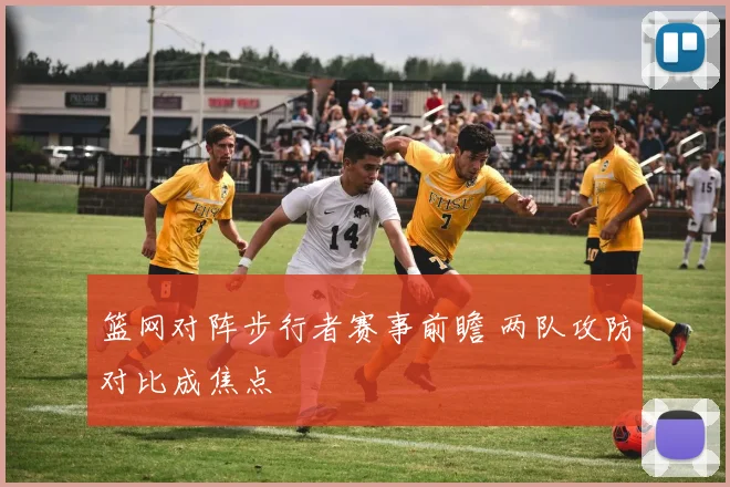 篮网对阵步行者赛事前瞻 两队攻防对比成焦点