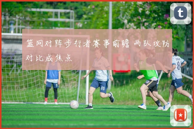 篮网对阵步行者赛事前瞻 两队攻防对比成焦点
