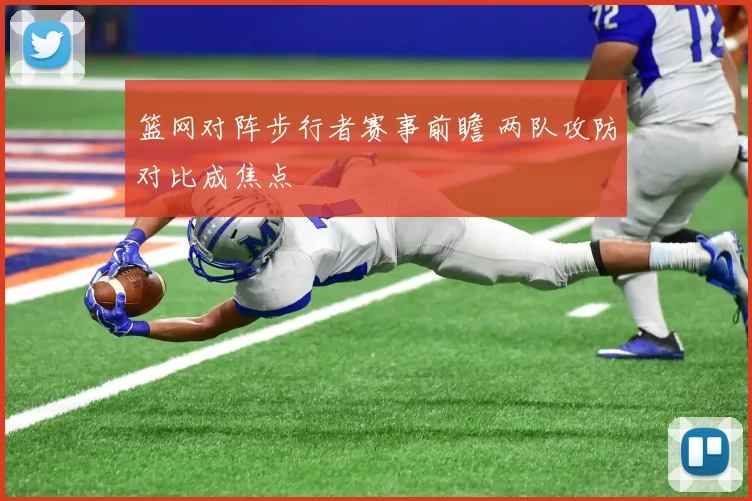 篮网对阵步行者赛事前瞻 两队攻防对比成焦点