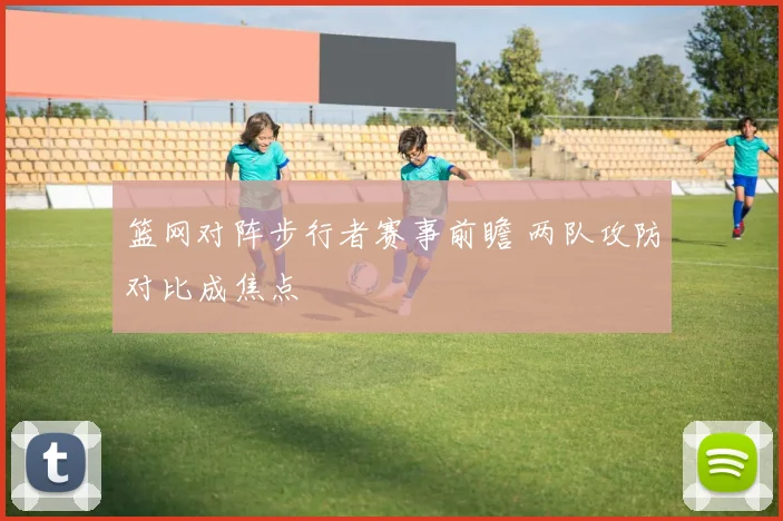 篮网对阵步行者赛事前瞻 两队攻防对比成焦点