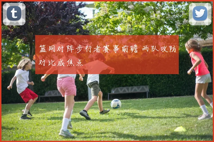 篮网对阵步行者赛事前瞻 两队攻防对比成焦点