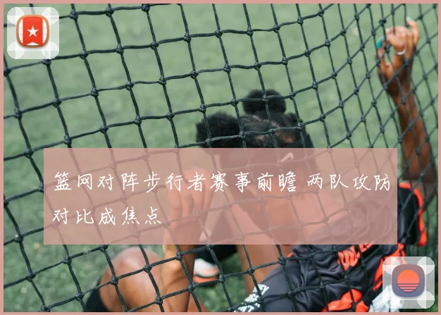 篮网对阵步行者赛事前瞻 两队攻防对比成焦点
