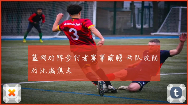 篮网对阵步行者赛事前瞻 两队攻防对比成焦点