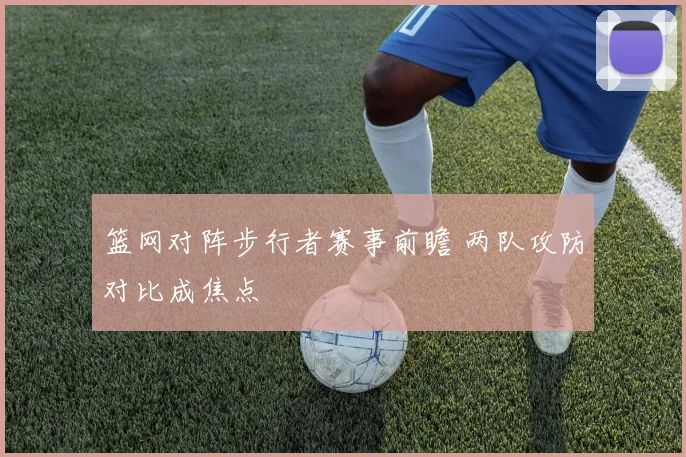 篮网对阵步行者赛事前瞻 两队攻防对比成焦点