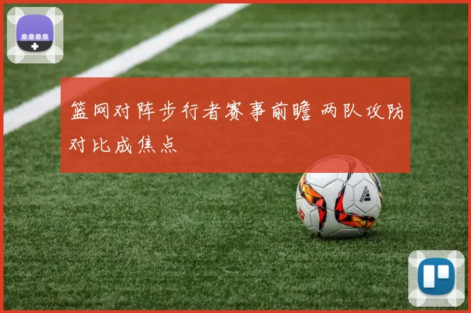 篮网对阵步行者赛事前瞻 两队攻防对比成焦点
