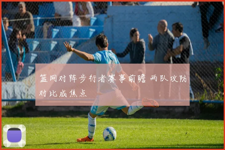 篮网对阵步行者赛事前瞻 两队攻防对比成焦点