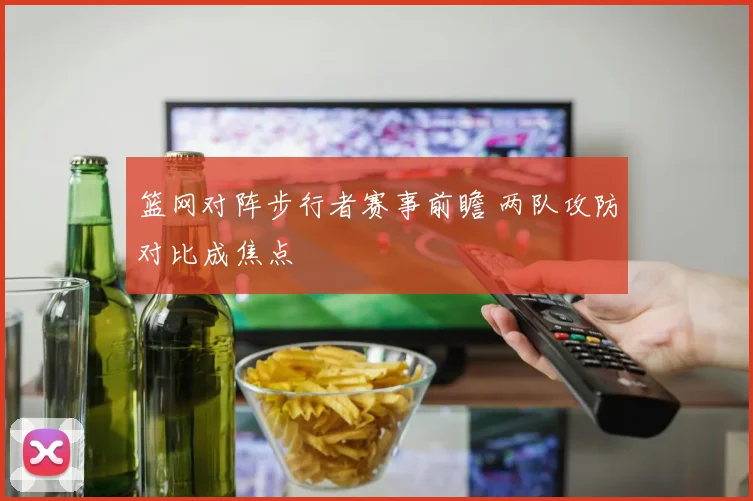篮网对阵步行者赛事前瞻 两队攻防对比成焦点