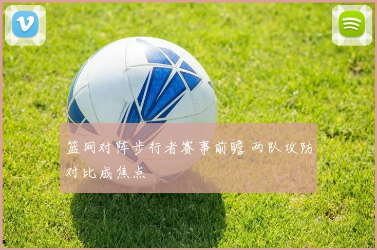 篮网对阵步行者赛事前瞻 两队攻防对比成焦点