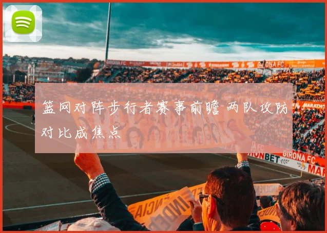 篮网对阵步行者赛事前瞻 两队攻防对比成焦点