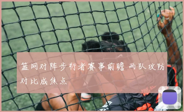 篮网对阵步行者赛事前瞻 两队攻防对比成焦点