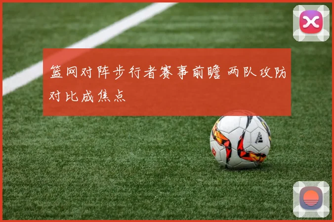篮网对阵步行者赛事前瞻 两队攻防对比成焦点