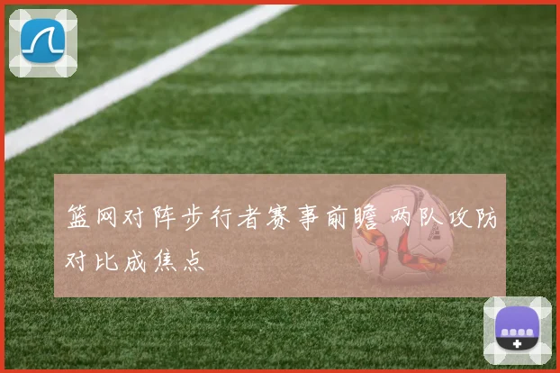 篮网对阵步行者赛事前瞻 两队攻防对比成焦点