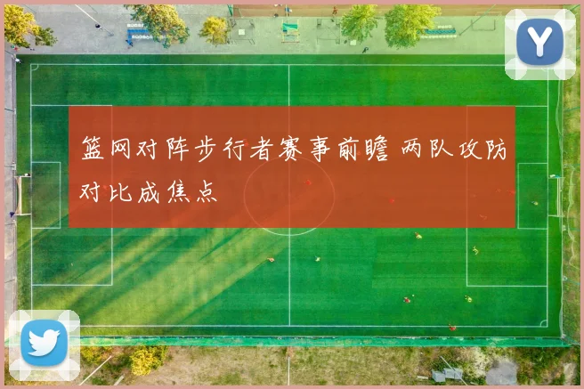 篮网对阵步行者赛事前瞻 两队攻防对比成焦点