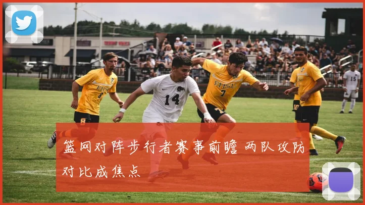 篮网对阵步行者赛事前瞻 两队攻防对比成焦点