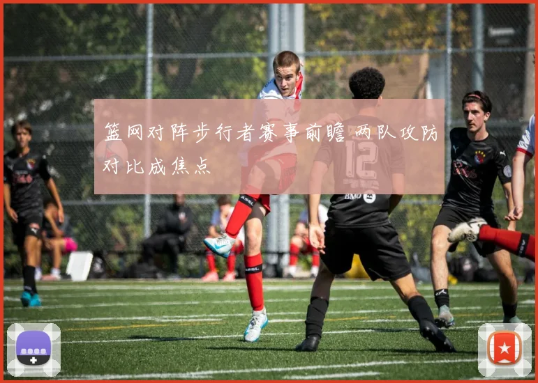 篮网对阵步行者赛事前瞻 两队攻防对比成焦点