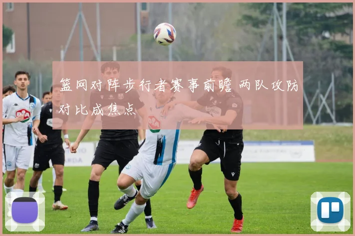 篮网对阵步行者赛事前瞻 两队攻防对比成焦点