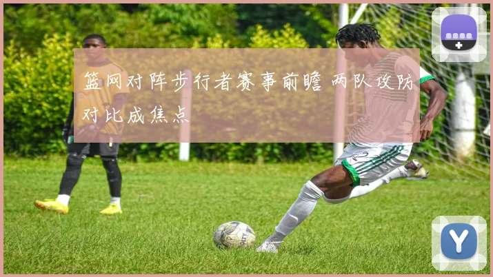 篮网对阵步行者赛事前瞻 两队攻防对比成焦点